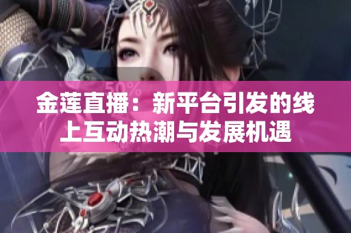 金莲直播：新平台引发的线上互动热潮与发展机遇