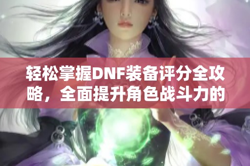 轻松掌握DNF装备评分全攻略，全面提升角色战斗力的方法解析