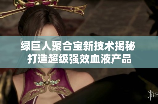 绿巨人聚合宝新技术揭秘 打造超级强效血液产品