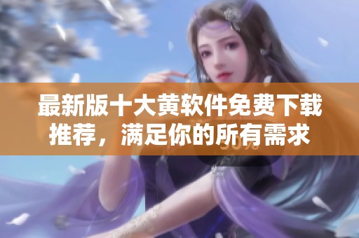 最新版十大黄软件免费下载推荐，满足你的所有需求