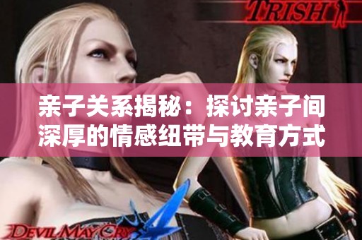 亲子关系揭秘：探讨亲子间深厚的情感纽带与教育方式