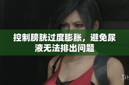 控制膀胱过度膨胀，避免尿液无法排出问题
