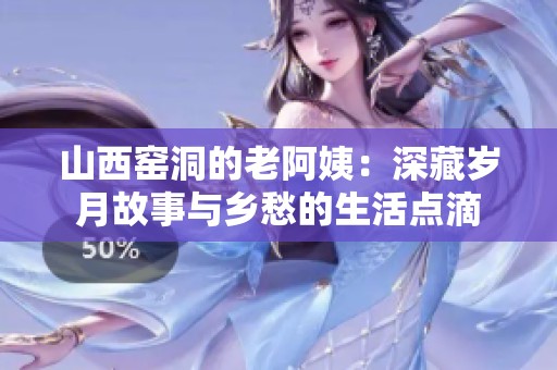 山西窑洞的老阿姨：深藏岁月故事与乡愁的生活点滴