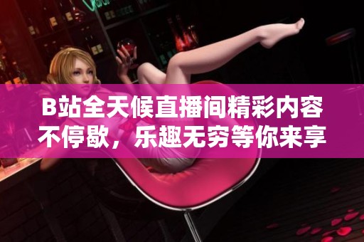 B站全天候直播间精彩内容不停歇，乐趣无穷等你来享