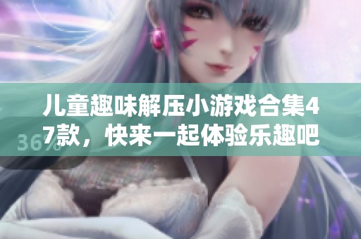 儿童趣味解压小游戏合集47款，快来一起体验乐趣吧