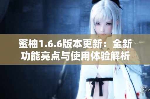 蜜柚1.6.6版本更新：全新功能亮点与使用体验解析