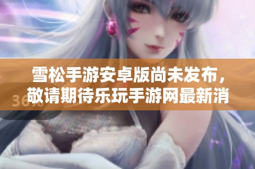 雪松手游安卓版尚未发布，敬请期待乐玩手游网最新消息
