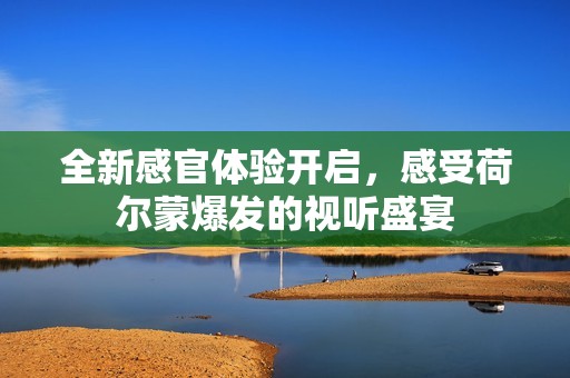 全新感官体验开启，感受荷尔蒙爆发的视听盛宴