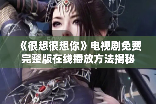 《很想很想你》电视剧免费完整版在线播放方法揭秘