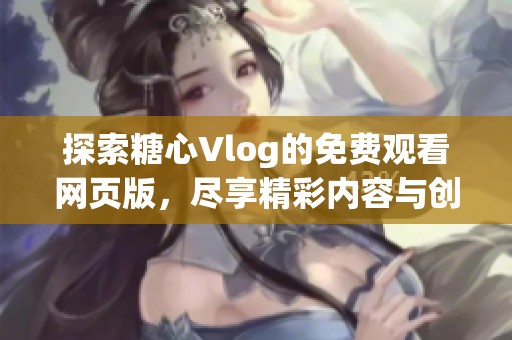 探索糖心Vlog的免费观看网页版，尽享精彩内容与创意分享