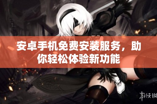 安卓手机免费安装服务，助你轻松体验新功能