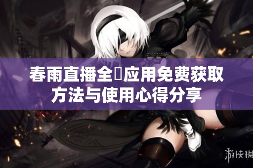 春雨直播全婐应用免费获取方法与使用心得分享