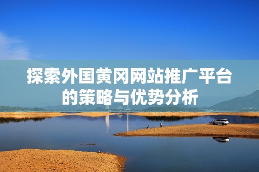 探索外国黄冈网站推广平台的策略与优势分析