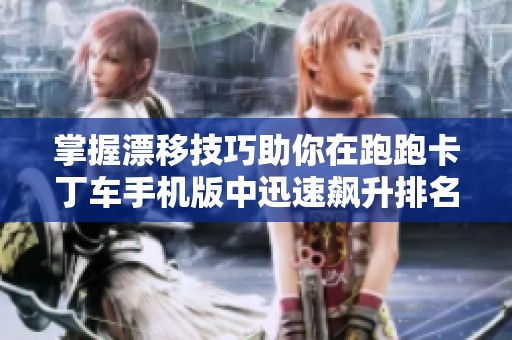 掌握漂移技巧助你在跑跑卡丁车手机版中迅速飙升排名