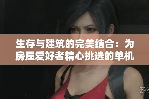 生存与建筑的完美结合：为房屋爱好者精心挑选的单机游戏推荐