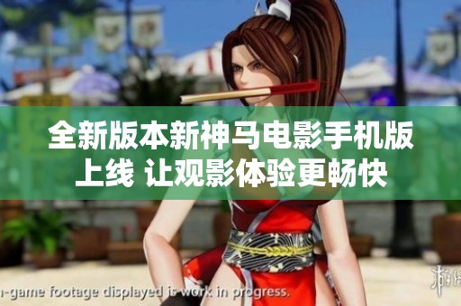 全新版本新神马电影手机版上线 让观影体验更畅快