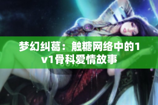 梦幻纠葛：触糖网络中的1v1骨科爱情故事