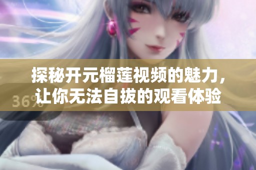 探秘开元榴莲视频的魅力，让你无法自拔的观看体验
