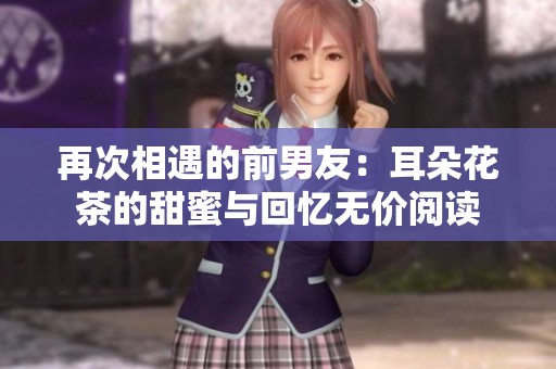 再次相遇的前男友：耳朵花茶的甜蜜与回忆无价阅读