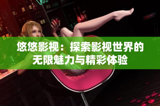 悠悠影视：探索影视世界的无限魅力与精彩体验