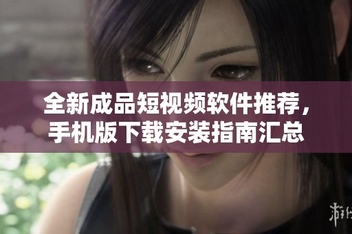 全新成品短视频软件推荐，手机版下载安装指南汇总