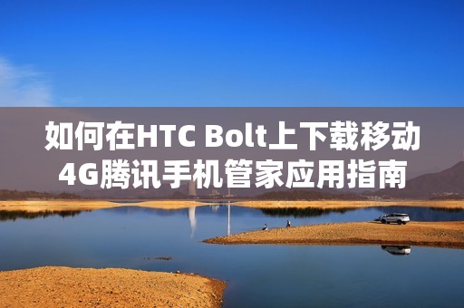 如何在HTC Bolt上下载移动4G腾讯手机管家应用指南