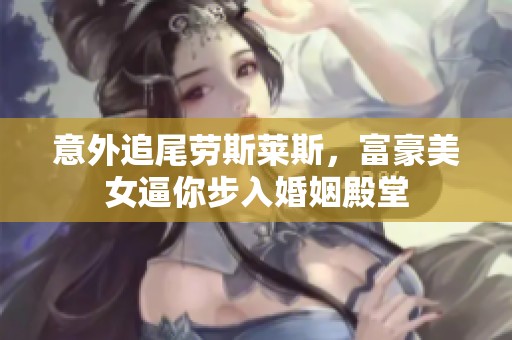 意外追尾劳斯莱斯，富豪美女逼你步入婚姻殿堂