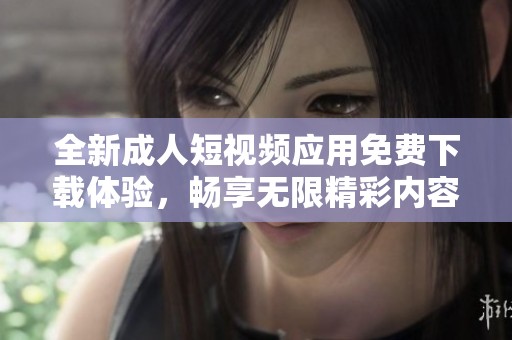 全新成人短视频应用免费下载体验，畅享无限精彩内容
