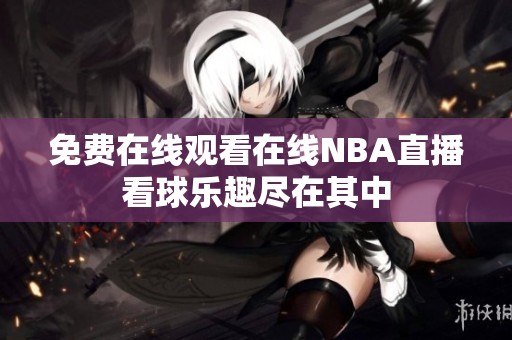 免费在线观看在线NBA直播看球乐趣尽在其中