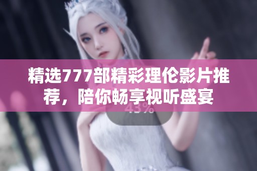 精选777部精彩理伦影片推荐，陪你畅享视听盛宴
