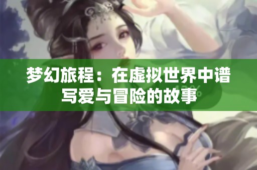 梦幻旅程：在虚拟世界中谱写爱与冒险的故事