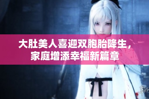 大肚美人喜迎双胞胎降生，家庭增添幸福新篇章