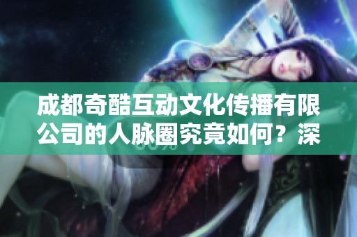 成都奇酷互动文化传播有限公司的人脉圈究竟如何？深入分析与评估！