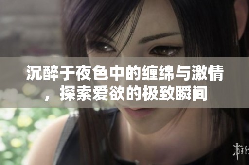 沉醉于夜色中的缠绵与激情，探索爱欲的极致瞬间