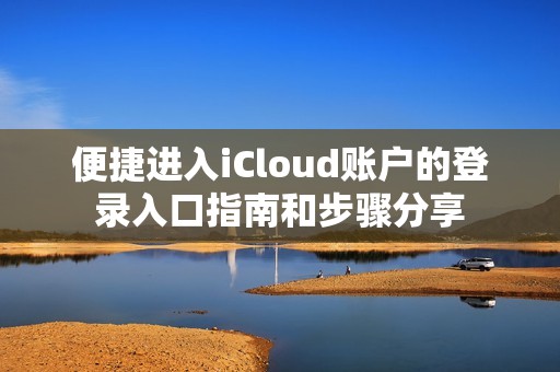 便捷进入iCloud账户的登录入口指南和步骤分享