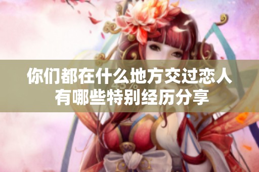 你们都在什么地方交过恋人 有哪些特别经历分享