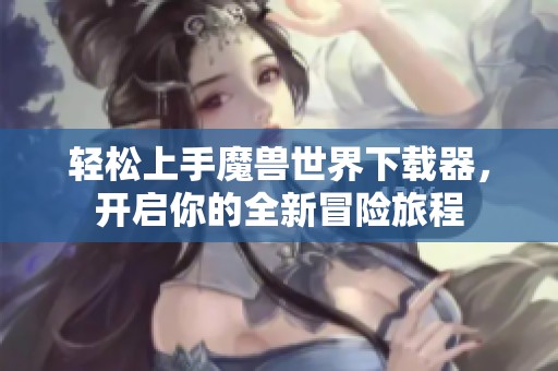 轻松上手魔兽世界下载器，开启你的全新冒险旅程