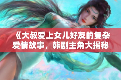 《大叔爱上女儿好友的复杂爱情故事，韩剧主角大揭秘》