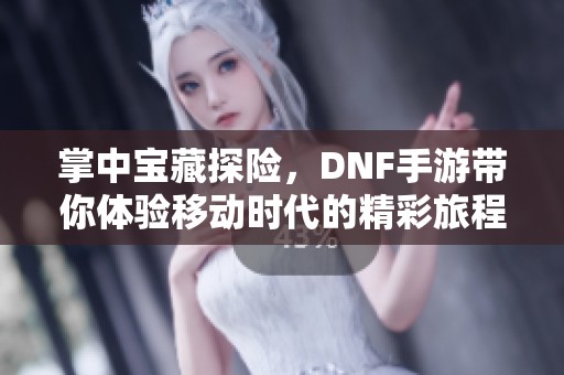 掌中宝藏探险，DNF手游带你体验移动时代的精彩旅程