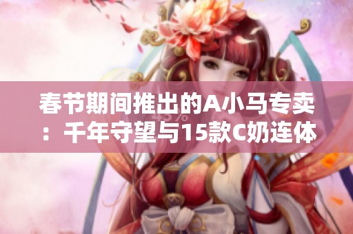 春节期间推出的A小马专卖：千年守望与15款C奶连体风暴重磅登场！
