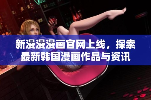 新漫漫漫画官网上线，探索最新韩国漫画作品与资讯