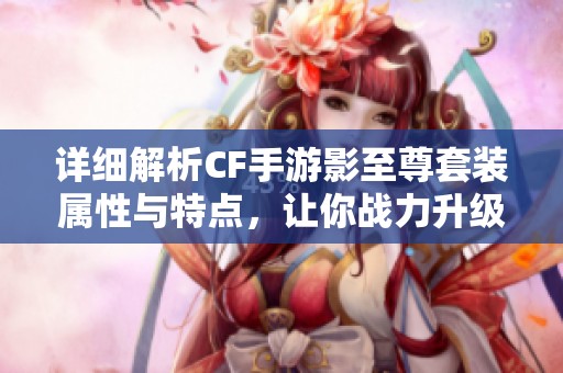 详细解析CF手游影至尊套装属性与特点，让你战力升级