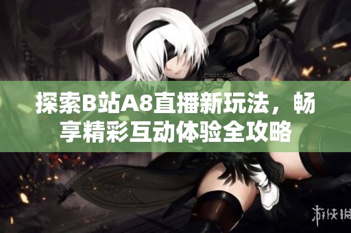探索B站A8直播新玩法，畅享精彩互动体验全攻略