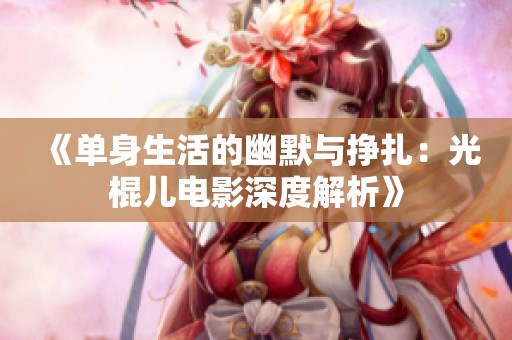 《单身生活的幽默与挣扎：光棍儿电影深度解析》