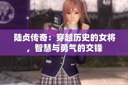 陆贞传奇：穿越历史的女将，智慧与勇气的交锋