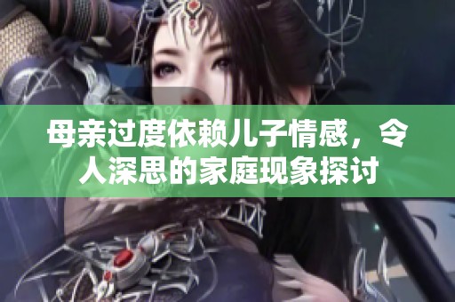 母亲过度依赖儿子情感，令人深思的家庭现象探讨