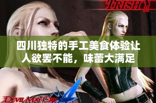 四川独特的手工美食体验让人欲罢不能，味蕾大满足