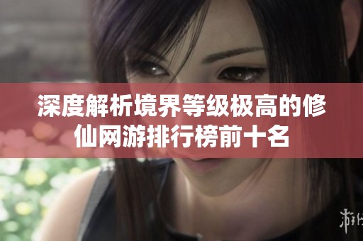 深度解析境界等级极高的修仙网游排行榜前十名