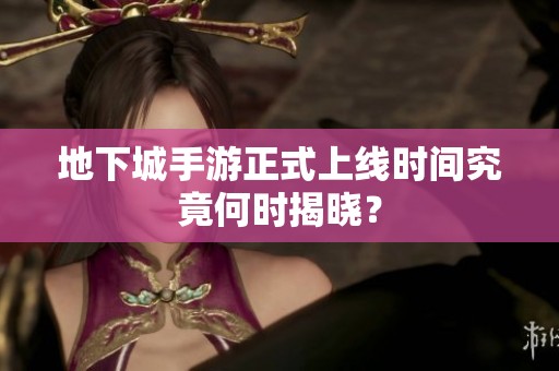 地下城手游正式上线时间究竟何时揭晓？