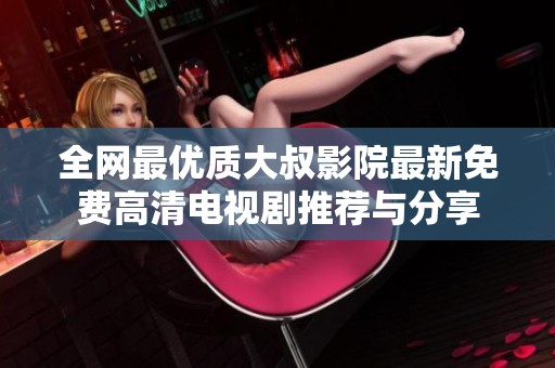 全网最优质大叔影院最新免费高清电视剧推荐与分享